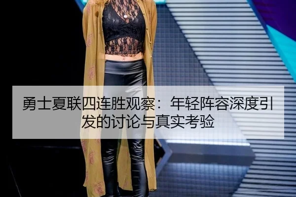 勇士夏联四连胜观察：年轻阵容深度引发的讨论与真实考验